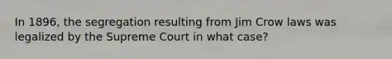 In 1896, the segregation resulting from Jim Crow laws was legalized by the Supreme Court in what case?