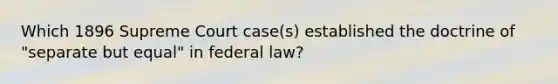 Which 1896 Supreme Court case(s) established the doctrine of "separate but equal" in federal law?