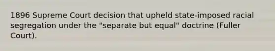 1896 Supreme Court decision that upheld state-imposed racial segregation under the "separate but equal" doctrine (Fuller Court).