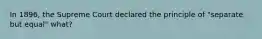 In 1896, the Supreme Court declared the principle of "separate but equal" what?