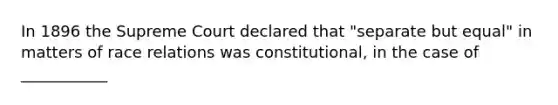 In 1896 the Supreme Court declared that "separate but equal" in matters of race relations was constitutional, in the case of ___________