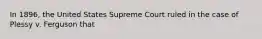 In 1896, the United States Supreme Court ruled in the case of Plessy v. Ferguson that