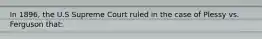 In 1896, the U.S Supreme Court ruled in the case of Plessy vs. Ferguson that: