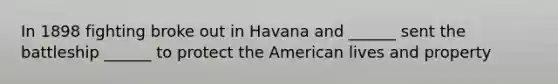 In 1898 fighting broke out in Havana and ______ sent the battleship ______ to protect the American lives and property