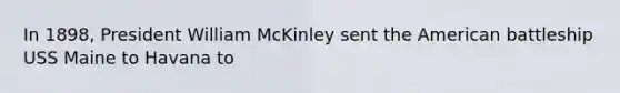 In 1898, President William McKinley sent the American battleship USS Maine to Havana to