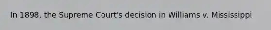 In 1898, the Supreme Court's decision in Williams v. Mississippi