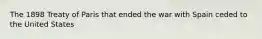The 1898 Treaty of Paris that ended the war with Spain ceded to the United States
