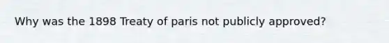 Why was the 1898 Treaty of paris not publicly approved?