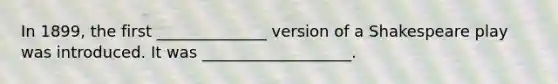 In 1899, the first ______________ version of a Shakespeare play was introduced. It was ___________________.