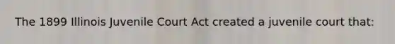 The 1899 Illinois Juvenile Court Act created a juvenile court that: