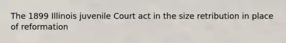 The 1899 Illinois juvenile Court act in the size retribution in place of reformation