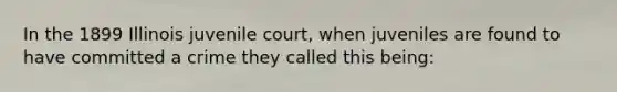 In the 1899 Illinois juvenile court, when juveniles are found to have committed a crime they called this being: