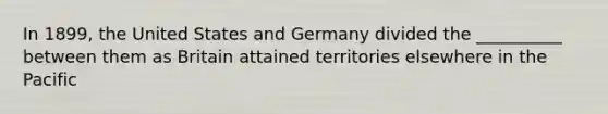 In 1899, the United States and Germany divided the __________ between them as Britain attained territories elsewhere in the Pacific