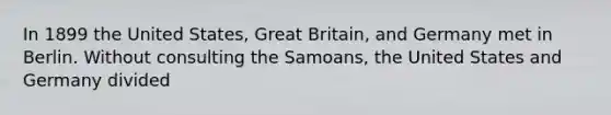 In 1899 the United States, Great Britain, and Germany met in Berlin. Without consulting the Samoans, the United States and Germany divided