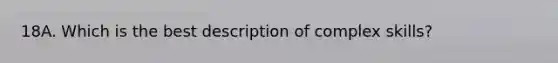 18A. Which is the best description of complex skills?