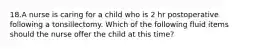 18.A nurse is caring for a child who is 2 hr postoperative following a tonsillectomy. Which of the following fluid items should the nurse offer the child at this time?