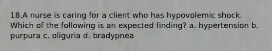 18.A nurse is caring for a client who has hypovolemic shock. Which of the following is an expected finding? a. hypertension b. purpura c. oliguria d. bradypnea