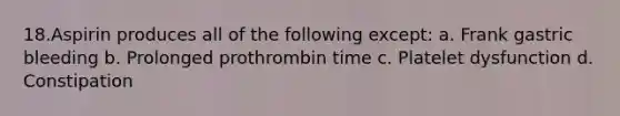 18.Aspirin produces all of the following except: a. Frank gastric bleeding b. Prolonged prothrombin time c. Platelet dysfunction d. Constipation