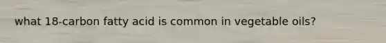 what 18-carbon fatty acid is common in vegetable oils?