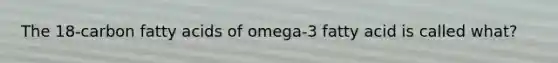 The 18-carbon fatty acids of omega-3 fatty acid is called what?