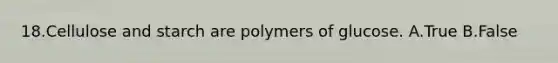 18.Cellulose and starch are polymers of glucose. A.True B.False