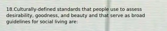 18.Culturally-defined standards that people use to assess desirability, goodness, and beauty and that serve as broad guidelines for social living are: