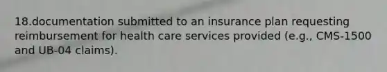 18.documentation submitted to an insurance plan requesting reimbursement for health care services provided (e.g., CMS-1500 and UB-04 claims).