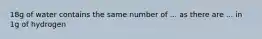 18g of water contains the same number of ... as there are ... in 1g of hydrogen