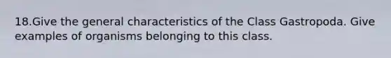 18.Give the general characteristics of the Class Gastropoda. Give examples of organisms belonging to this class.