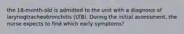 the 18-month-old is admitted to the unit with a diagnosis of larynogtracheobronchitis (LTB). During the initial assessment, the nurse expects to find which early symptoms?