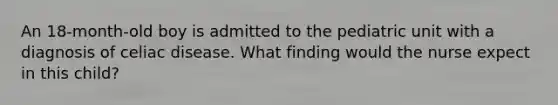 An 18-month-old boy is admitted to the pediatric unit with a diagnosis of celiac disease. What finding would the nurse expect in this child?