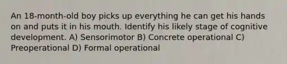 An 18-month-old boy picks up everything he can get his hands on and puts it in his mouth. Identify his likely stage of cognitive development. A) Sensorimotor B) Concrete operational C) Preoperational D) Formal operational