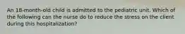 An 18-month-old child is admitted to the pediatric unit. Which of the following can the nurse do to reduce the stress on the client during this hospitalization?