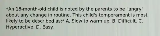 *An 18-month-old child is noted by the parents to be "angry" about any change in routine. This child's temperament is most likely to be described as:* A. Slow to warm up. B. Difficult. C. Hyperactive. D. Easy.