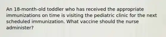 An 18-month-old toddler who has received the appropriate immunizations on time is visiting the pediatric clinic for the next scheduled immunization. What vaccine should the nurse administer?