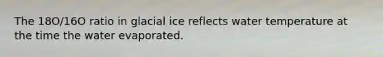 The 18O/16O ratio in glacial ice reflects water temperature at the time the water evaporated.