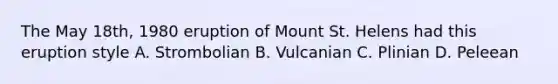 The May 18th, 1980 eruption of Mount St. Helens had this eruption style A. Strombolian B. Vulcanian C. Plinian D. Peleean