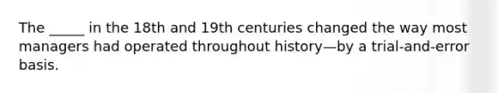 The _____ in the 18th and 19th centuries changed the way most managers had operated throughout history—by a trial-and-error basis.