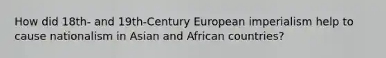 How did 18th- and 19th-Century European imperialism help to cause nationalism in Asian and African countries?