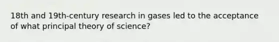 18th and 19th-century research in gases led to the acceptance of what principal theory of science?