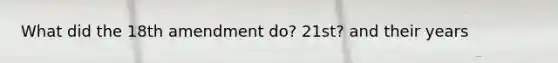 What did the 18th amendment do? 21st? and their years