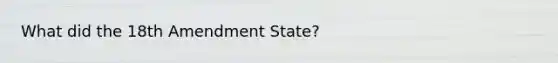 What did the 18th Amendment State?