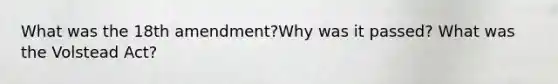 What was the 18th amendment?Why was it passed? What was the Volstead Act?