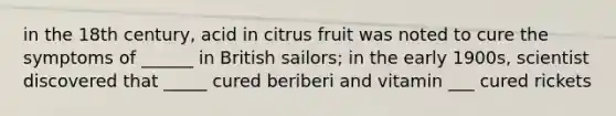 in the 18th century, acid in citrus fruit was noted to cure the symptoms of ______ in British sailors; in the early 1900s, scientist discovered that _____ cured beriberi and vitamin ___ cured rickets