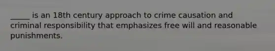 _____ is an 18th century approach to crime causation and criminal responsibility that emphasizes free will and reasonable punishments.