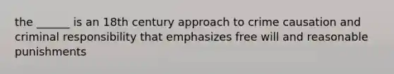 the ______ is an 18th century approach to crime causation and criminal responsibility that emphasizes free will and reasonable punishments