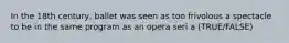 In the 18th century, ballet was seen as too frivolous a spectacle to be in the same program as an opera seri a (TRUE/FALSE)
