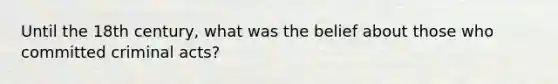 Until the 18th century, what was the belief about those who committed criminal acts?