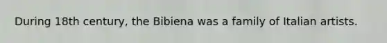 During 18th century, the Bibiena was a family of Italian artists.