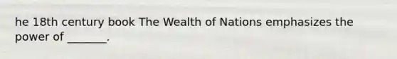 he 18th century book The Wealth of Nations emphasizes the power of _______.